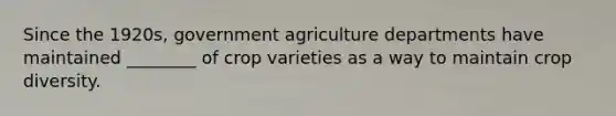 Since the 1920s, government agriculture departments have maintained ________ of crop varieties as a way to maintain crop diversity.