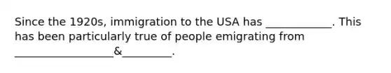 Since the 1920s, immigration to the USA has ____________. This has been particularly true of people emigrating from __________________&_________.