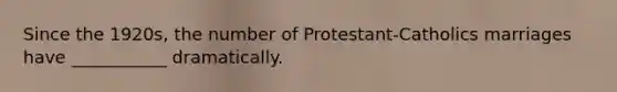 Since the 1920s, the number of Protestant-Catholics marriages have ___________ dramatically.