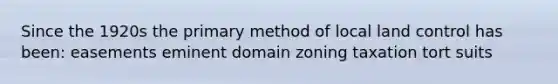 Since the 1920s the primary method of local land control has been: easements eminent domain zoning taxation tort suits