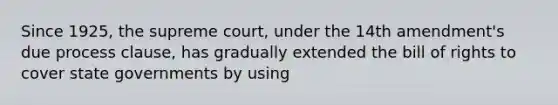 Since 1925, the supreme court, under the 14th amendment's due process clause, has gradually extended the bill of rights to cover state governments by using