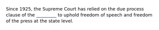 Since 1925, the Supreme Court has relied on the due process clause of the _________ to uphold freedom of speech and freedom of the press at the state level.