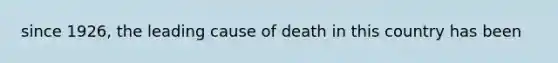 since 1926, the leading cause of death in this country has been