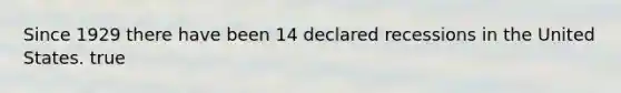 Since 1929 there have been 14 declared recessions in the United States. true