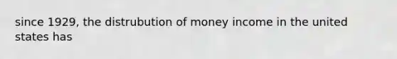 since 1929, the distrubution of money income in the united states has