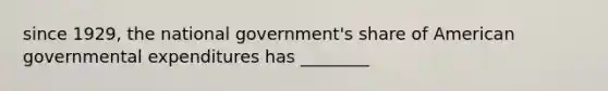 since 1929, the national government's share of American governmental expenditures has ________