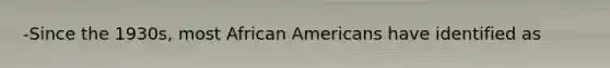 -Since the 1930s, most African Americans have identified as