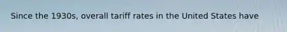 Since the 1930s, overall tariff rates in the United States have