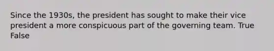 Since the 1930s, the president has sought to make their vice president a more conspicuous part of the governing team. True False