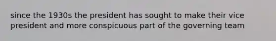 since the 1930s the president has sought to make their vice president and more conspicuous part of the governing team