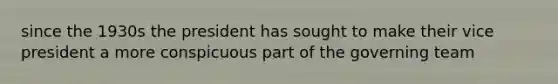 since the 1930s the president has sought to make their vice president a more conspicuous part of the governing team