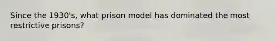 Since the 1930's, what prison model has dominated the most restrictive prisons?