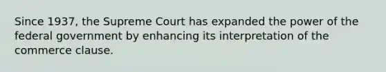 Since 1937, the Supreme Court has expanded the power of the federal government by enhancing its interpretation of the commerce clause.