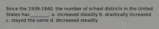 Since the 1939-1940, the number of school districts in the United States has ________. a. increased steadily b. drastically increased c. stayed the same d. decreased steadily