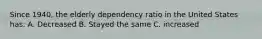 Since 1940, the elderly dependency ratio in the United States has: A. Decreased B. Stayed the same C. increased