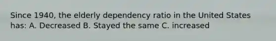 Since 1940, the elderly dependency ratio in the United States has: A. Decreased B. Stayed the same C. increased