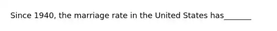 Since 1940, the marriage rate in the United States has_______