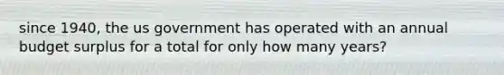 since 1940, the us government has operated with an annual budget surplus for a total for only how many years?