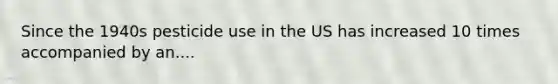 Since the 1940s pesticide use in the US has increased 10 times accompanied by an....