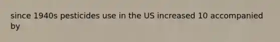 since 1940s pesticides use in the US increased 10 accompanied by