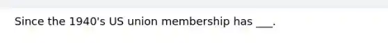 Since the 1940's US union membership has ___.