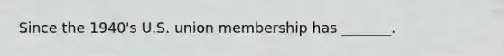 Since the 1940's U.S. union membership has _______.