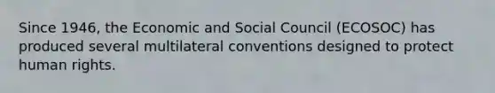 Since 1946, the Economic and Social Council (ECOSOC) has produced several multilateral conventions designed to protect human rights.