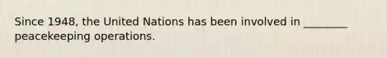 Since 1948, the United Nations has been involved in ________ peacekeeping operations.