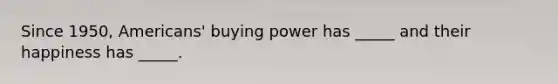 Since 1950, Americans' buying power has _____ and their happiness has _____.