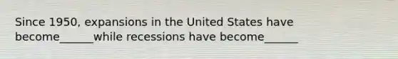 Since 1950, expansions in the United States have become______while recessions have become______