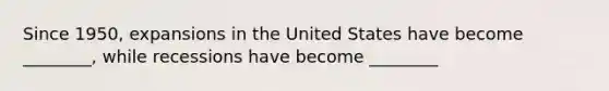 Since 1950, expansions in the United States have become ________, while recessions have become ________