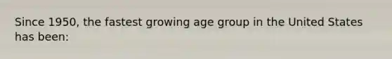 Since 1950, the fastest growing age group in the United States has been: