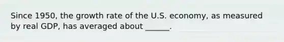 Since 1950, the growth rate of the U.S. economy, as measured by real GDP, has averaged about ______.