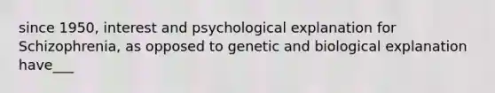 since 1950, interest and psychological explanation for Schizophrenia, as opposed to genetic and biological explanation have___