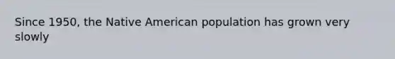 Since 1950, the Native American population has grown very slowly