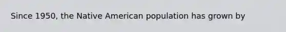 Since 1950, the Native American population has grown by