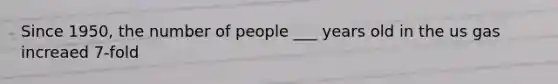 Since 1950, the number of people ___ years old in the us gas increaed 7-fold
