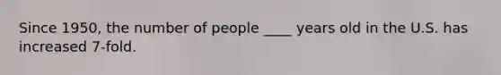 Since 1950, the number of people ____ years old in the U.S. has increased 7-fold.