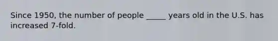 Since 1950, the number of people _____ years old in the U.S. has increased 7-fold.