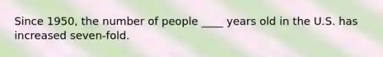 ​Since 1950, the number of people ____ years old in the U.S. has increased seven-fold.