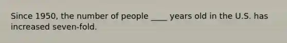 Since 1950, the number of people ____ years old in the U.S. has increased seven-fold.