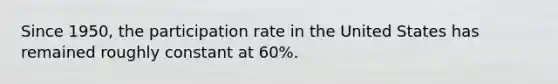 Since​ 1950, the participation rate in the United States has remained roughly constant at​ 60%.