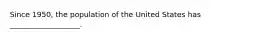 Since 1950, the population of the United States has ___________________.