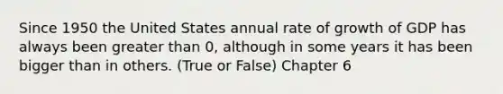 Since 1950 the United States annual rate of growth of GDP has always been greater than 0, although in some years it has been bigger than in others. (True or False) Chapter 6