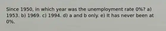 Since 1950, in which year was the unemployment rate 0%? a) 1953. b) 1969. c) 1994. d) a and b only. e) It has never been at 0%.