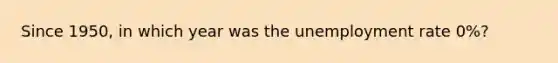 Since 1950, in which year was the <a href='https://www.questionai.com/knowledge/kh7PJ5HsOk-unemployment-rate' class='anchor-knowledge'>unemployment rate</a> 0%?