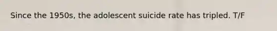 Since the 1950s, the adolescent suicide rate has tripled. T/F