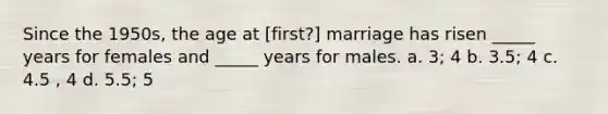 Since the 1950s, the age at [first?] marriage has risen _____ years for females and _____ years for males. a. 3; 4 b. 3.5; 4 c. 4.5 , 4 d. 5.5; 5