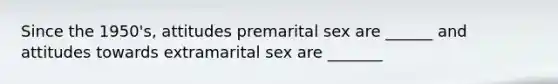 Since the 1950's, attitudes premarital sex are ______ and attitudes towards extramarital sex are _______