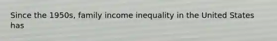 Since the 1950s, family income inequality in the United States has